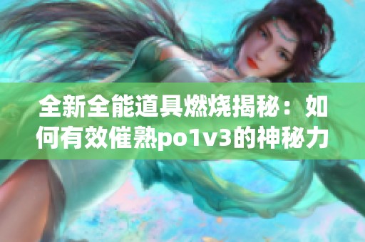 全新全能道具燃烧揭秘：如何有效催熟po1v3的神秘力量