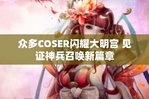 众多COSER闪耀大明宫 见证神兵召唤新篇章