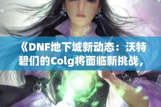 《DNF地下城新动态：沃特碧们的Colg将面临新挑战，前景堪忧》