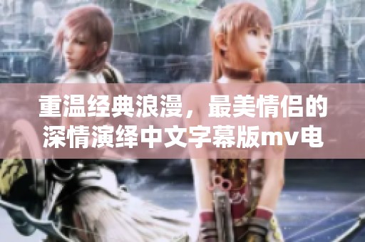 重温经典浪漫，最美情侣的深情演绎中文字幕版mv电影