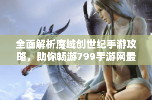 全面解析魔域创世纪手游攻略，助你畅游799手游网最佳玩法