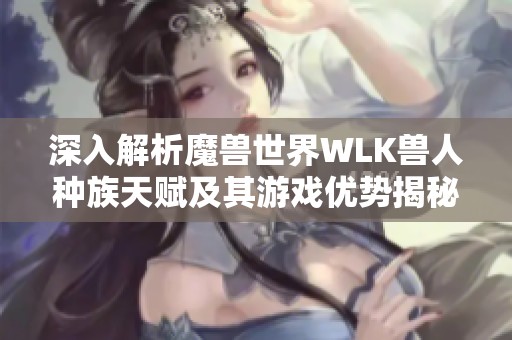 深入解析魔兽世界WLK兽人种族天赋及其游戏优势揭秘