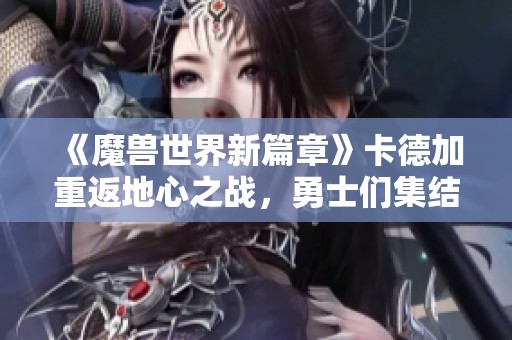 《魔兽世界新篇章》卡德加重返地心之战，勇士们集结再战荣耀