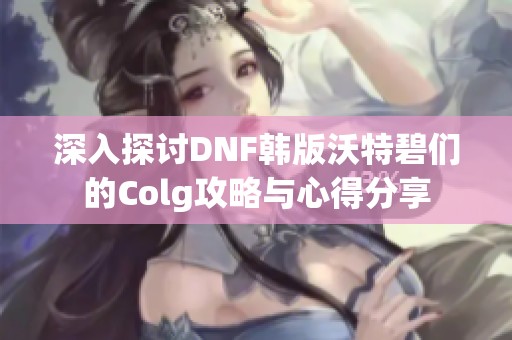 深入探讨DNF韩版沃特碧们的Colg攻略与心得分享