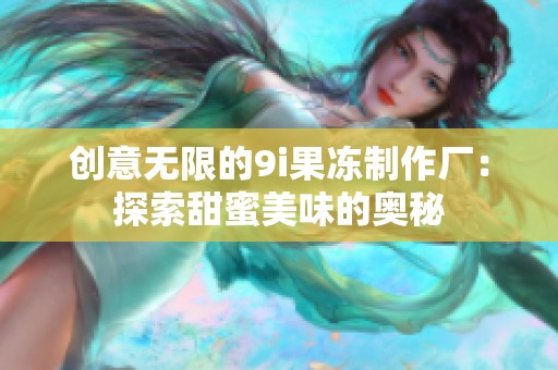 创意无限的9i果冻制作厂：探索甜蜜美味的奥秘