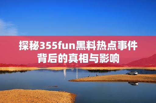 探秘355fun黑料热点事件背后的真相与影响