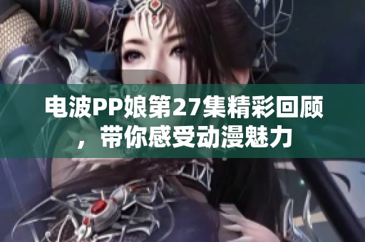 电波PP娘第27集精彩回顾，带你感受动漫魅力