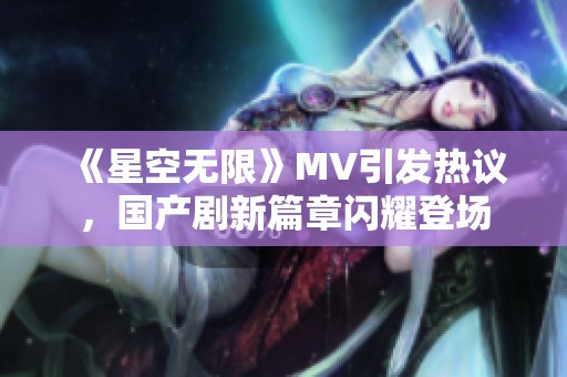 《星空无限》MV引发热议，国产剧新篇章闪耀登场