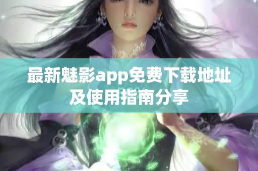 最新魅影app免费下载地址及使用指南分享