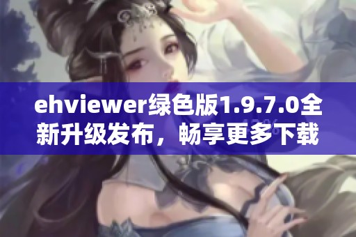 ehviewer绿色版1.9.7.0全新升级发布，畅享更多下载乐趣