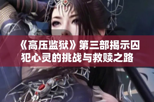 《高压监狱》第三部揭示囚犯心灵的挑战与救赎之路