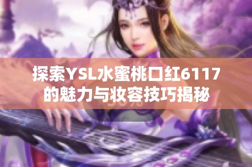 探索YSL水蜜桃口红6117的魅力与妆容技巧揭秘