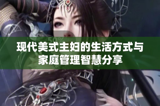 现代美式主妇的生活方式与家庭管理智慧分享