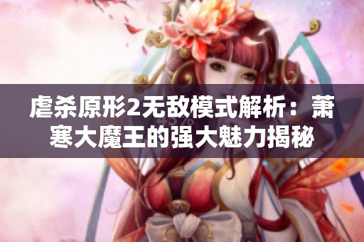 虐杀原形2无敌模式解析：萧寒大魔王的强大魅力揭秘