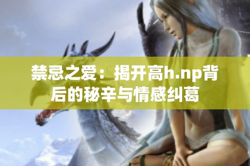 禁忌之爱：揭开高h.np背后的秘辛与情感纠葛