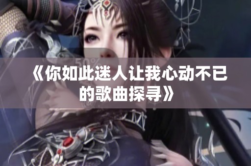 《你如此迷人让我心动不已的歌曲探寻》