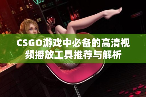 CSGO游戏中必备的高清视频播放工具推荐与解析