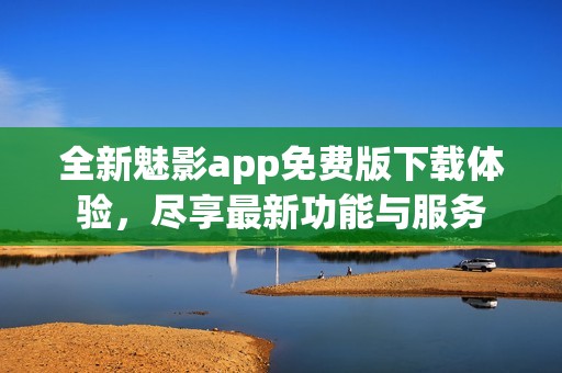 全新魅影app免费版下载体验，尽享最新功能与服务