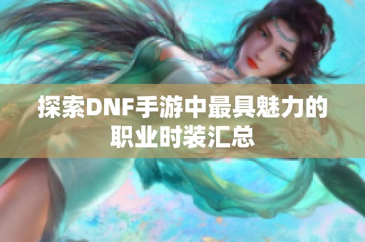 探索DNF手游中最具魅力的职业时装汇总