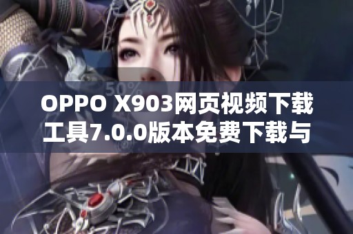 OPPO X903网页视频下载工具7.0.0版本免费下载与使用指南