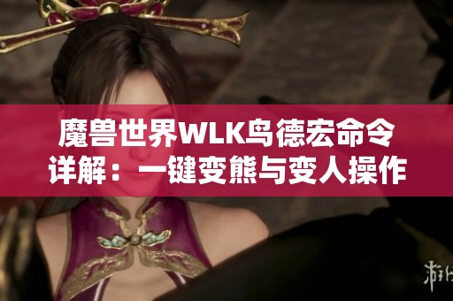 魔兽世界WLK鸟德宏命令详解：一键变熊与变人操作指南