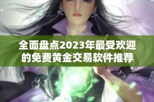 全面盘点2023年最受欢迎的免费黄金交易软件推荐