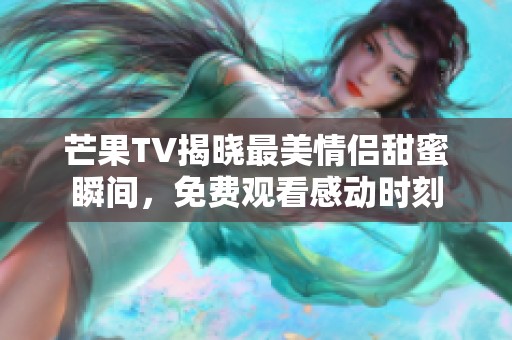 芒果TV揭晓最美情侣甜蜜瞬间，免费观看感动时刻