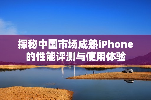 探秘中国市场成熟iPhone的性能评测与使用体验