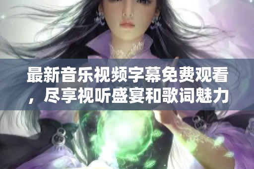 最新音乐视频字幕免费观看，尽享视听盛宴和歌词魅力