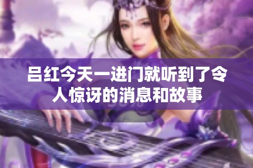 吕红今天一进门就听到了令人惊讶的消息和故事