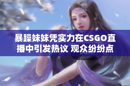 暴躁妹妹凭实力在CSGO直播中引发热议 观众纷纷点赞