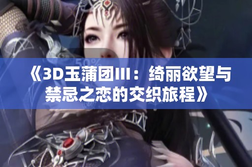 《3D玉蒲团Ⅲ：绮丽欲望与禁忌之恋的交织旅程》