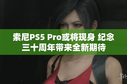 索尼PS5 Pro或将现身 纪念三十周年带来全新期待