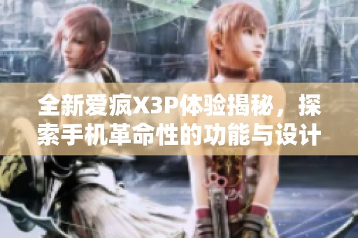 全新爱疯X3P体验揭秘，探索手机革命性的功能与设计