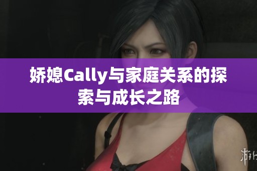 娇媳Cally与家庭关系的探索与成长之路