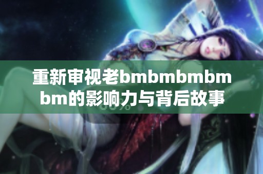 重新审视老bmbmbmbmbm的影响力与背后故事