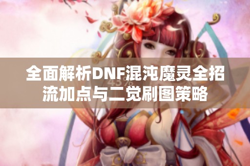 全面解析DNF混沌魔灵全招流加点与二觉刷图策略