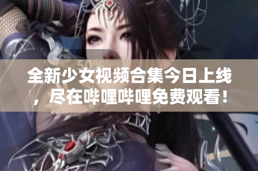 全新少女视频合集今日上线，尽在哔哩哔哩免费观看！