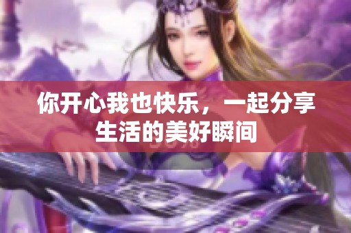 你开心我也快乐，一起分享生活的美好瞬间