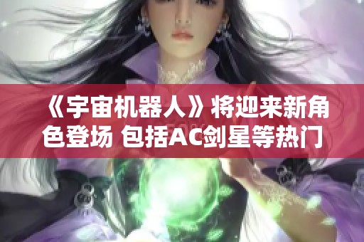 《宇宙机器人》将迎来新角色登场 包括AC剑星等热门角色