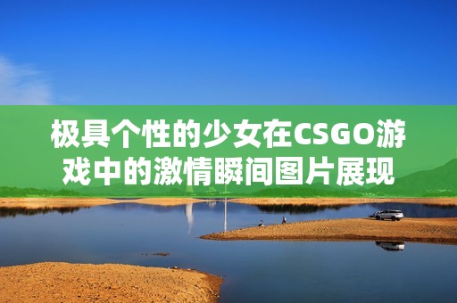 极具个性的少女在CSGO游戏中的激情瞬间图片展现