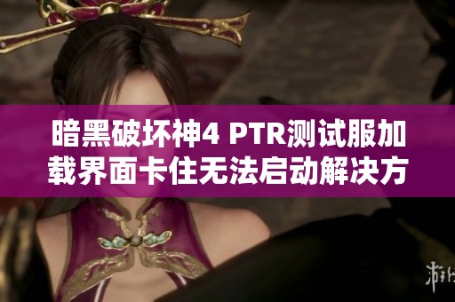 暗黑破坏神4 PTR测试服加载界面卡住无法启动解决方案分享