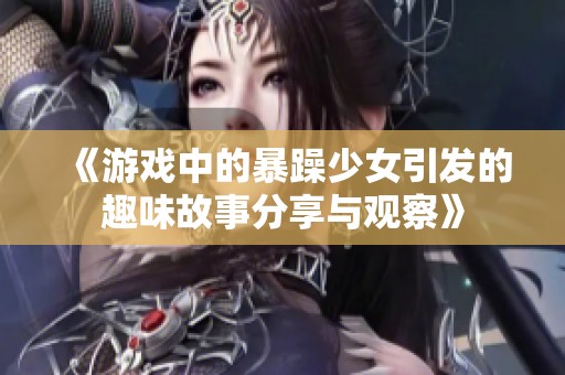 《游戏中的暴躁少女引发的趣味故事分享与观察》