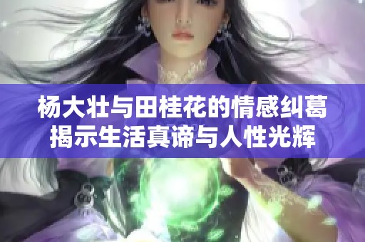 杨大壮与田桂花的情感纠葛揭示生活真谛与人性光辉