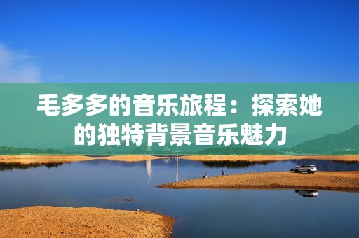 毛多多的音乐旅程：探索她的独特背景音乐魅力