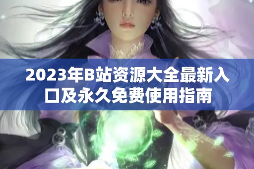 2023年B站资源大全最新入口及永久免费使用指南