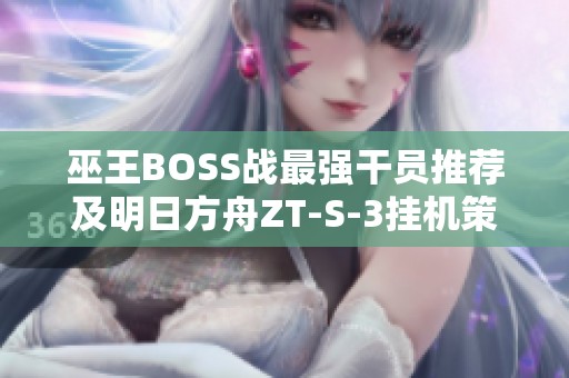 巫王BOSS战最强干员推荐及明日方舟ZT-S-3挂机策略解析