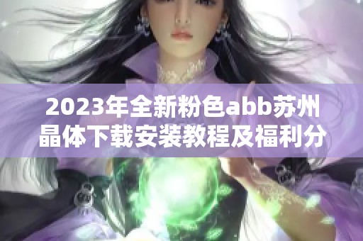 2023年全新粉色abb苏州晶体下载安装教程及福利分享