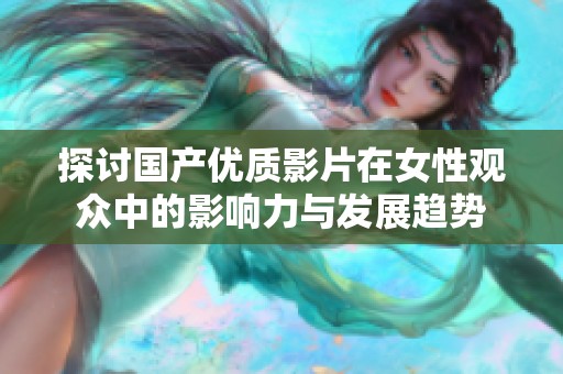 探讨国产优质影片在女性观众中的影响力与发展趋势