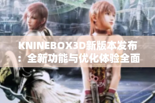 KNINEBOX3D新版本发布：全新功能与优化体验全面升级